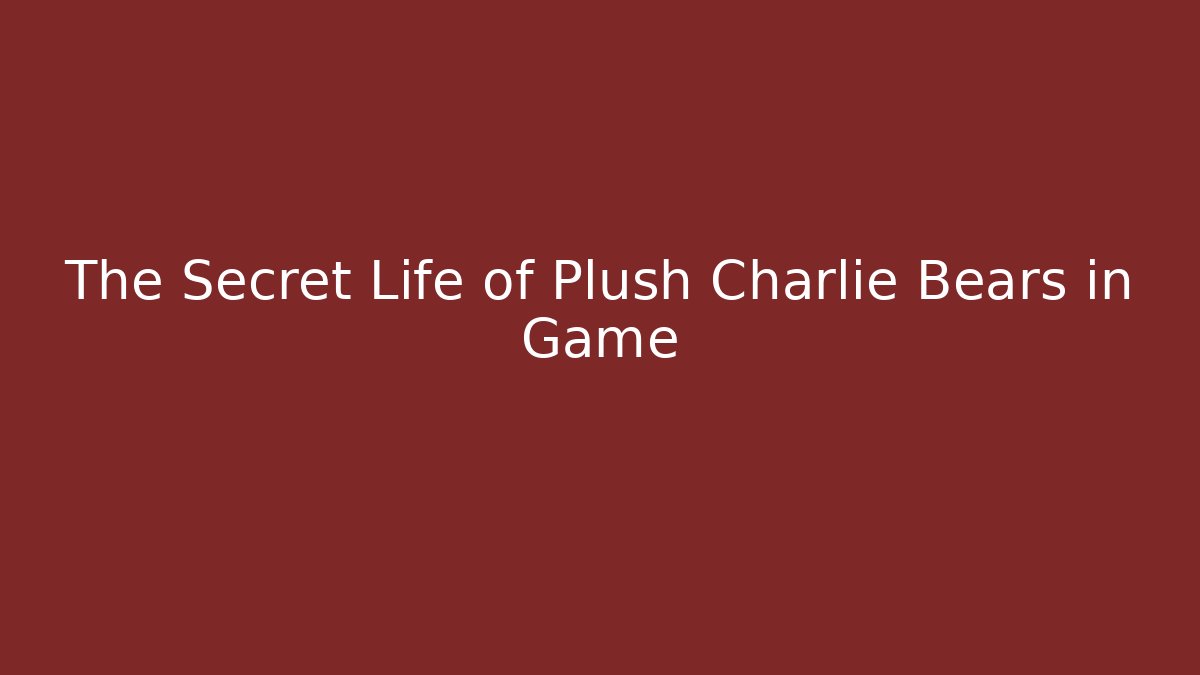 The Secret Life of Plush Charlie Bears in Game
