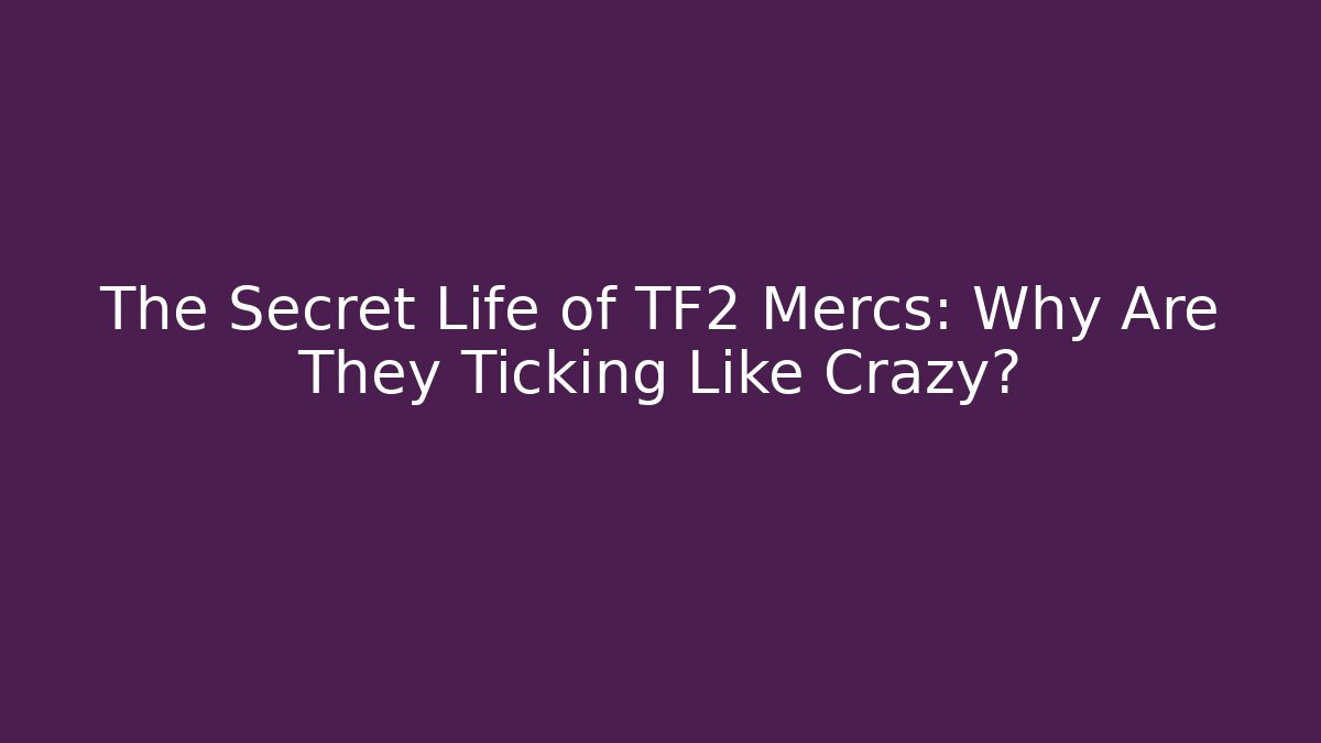 The Secret Life of TF2 Mercs: Why Are They Ticking Like Crazy?