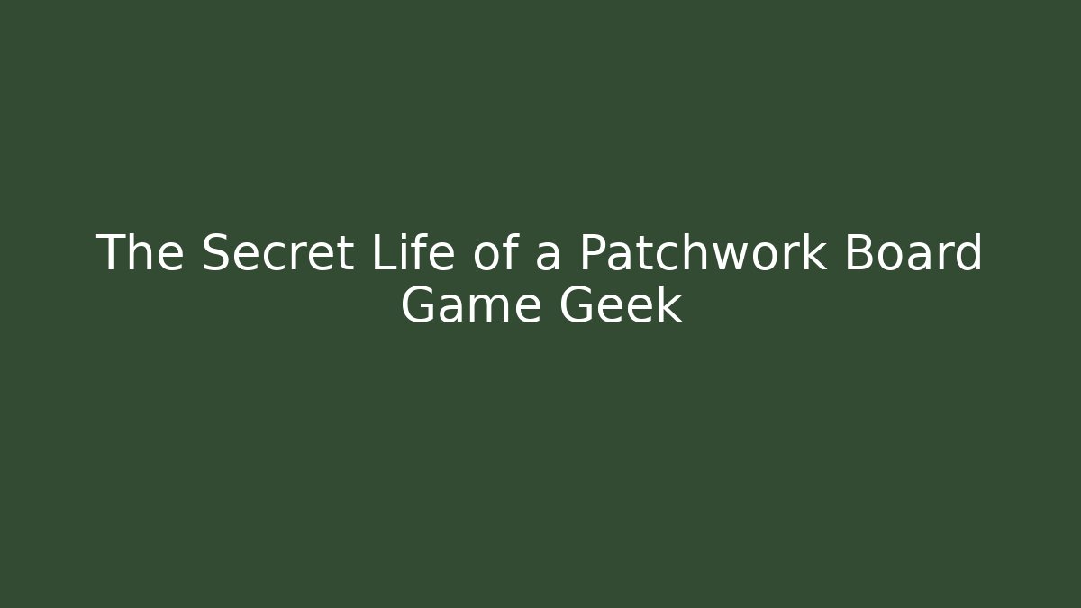 The Secret Life of a Patchwork Board Game Geek