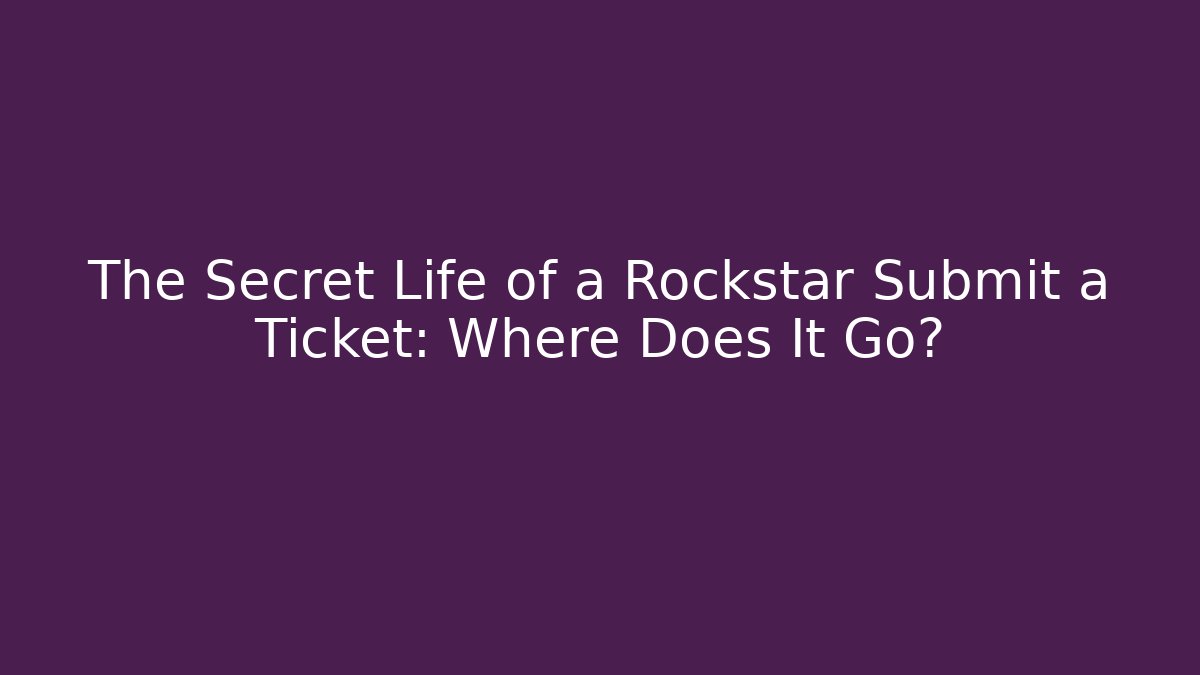 The Secret Life of a Rockstar Submit a Ticket: Where Does It Go?