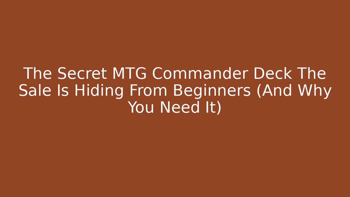 The Secret MTG Commander Deck The Sale Is Hiding From Beginners (And Why You Need It)