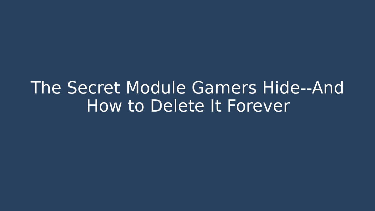 The Secret Module Gamers Hide—And How to Delete It Forever