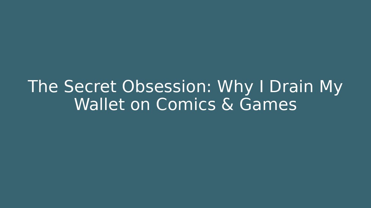 The Secret Obsession: Why I Drain My Wallet on Comics & Games