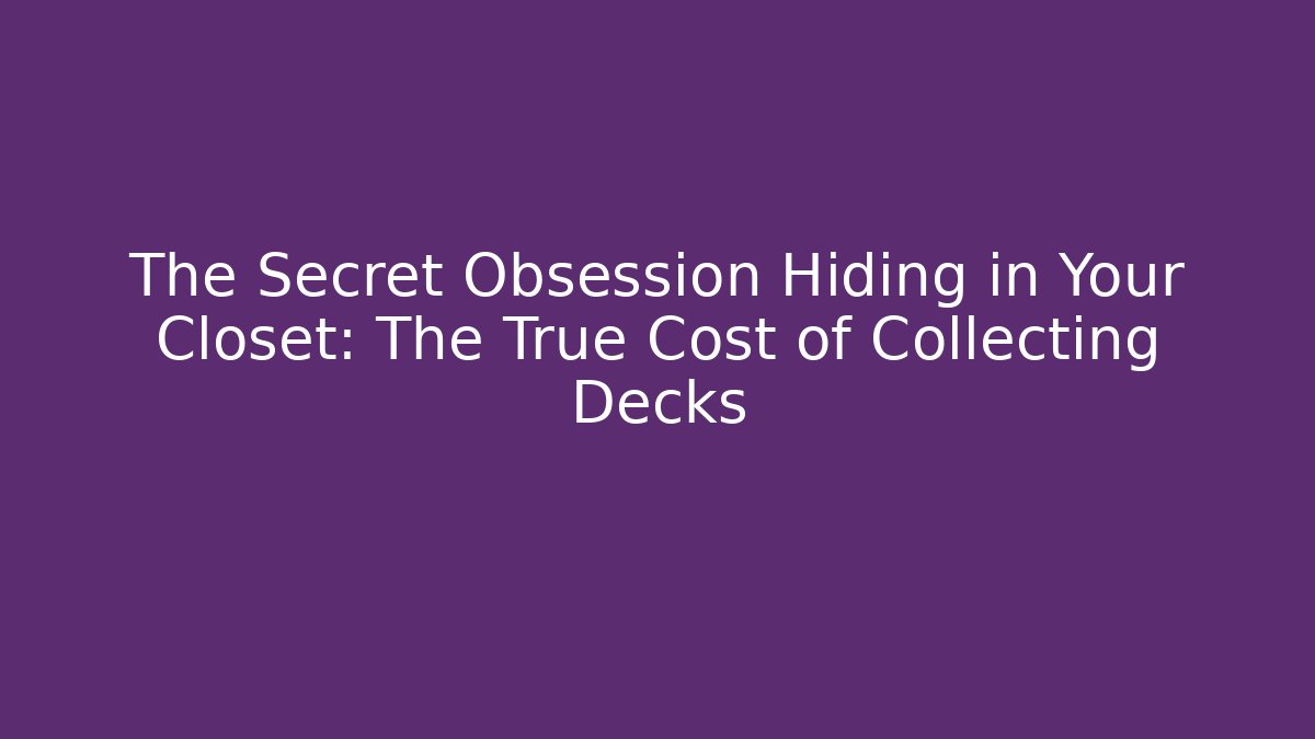 The Secret Obsession Hiding in Your Closet: The True Cost of Collecting Decks