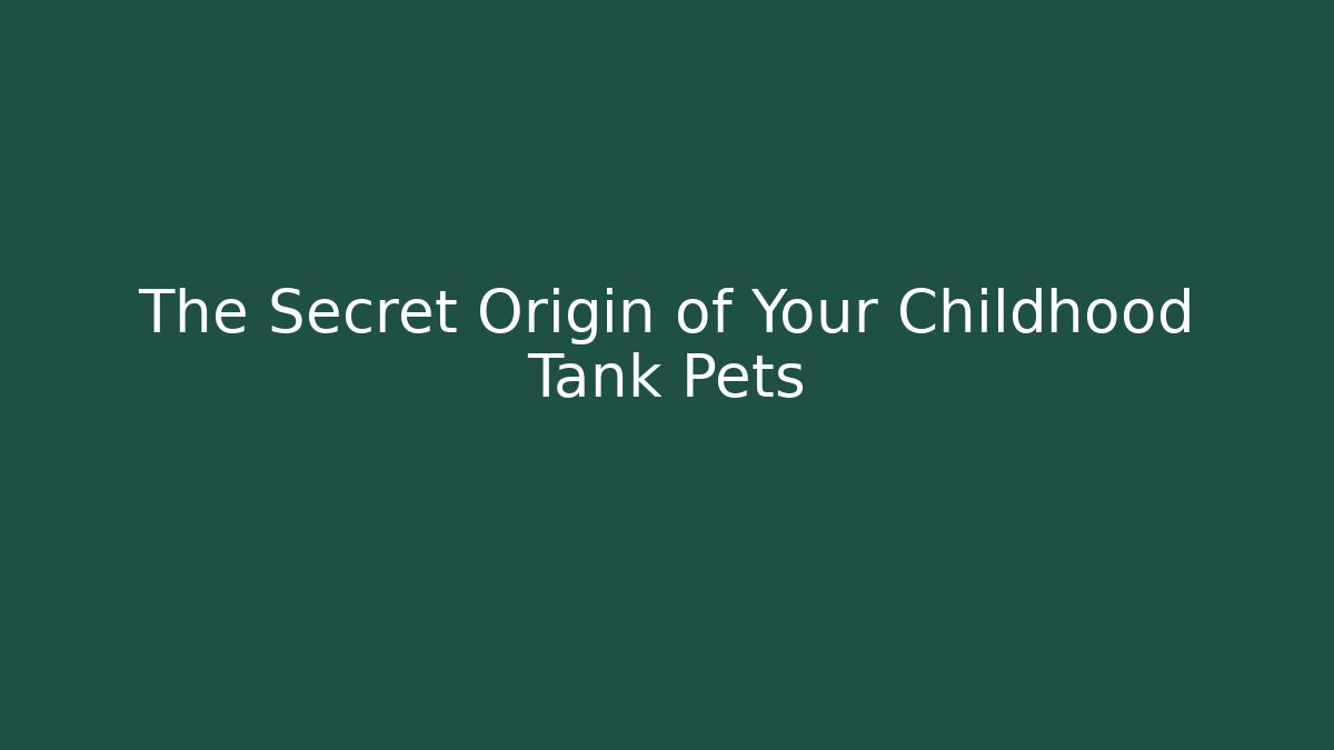 The Secret Origin of Your Childhood Tank Pets
