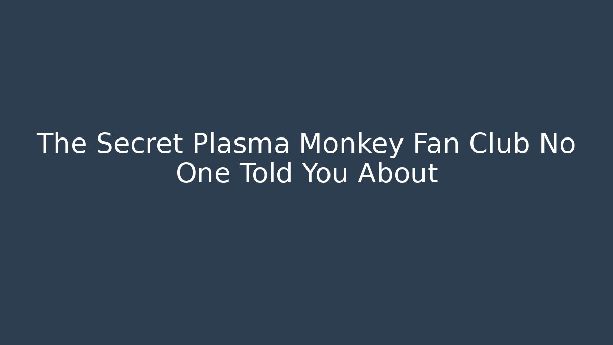 The Secret Plasma Monkey Fan Club No One Told You About