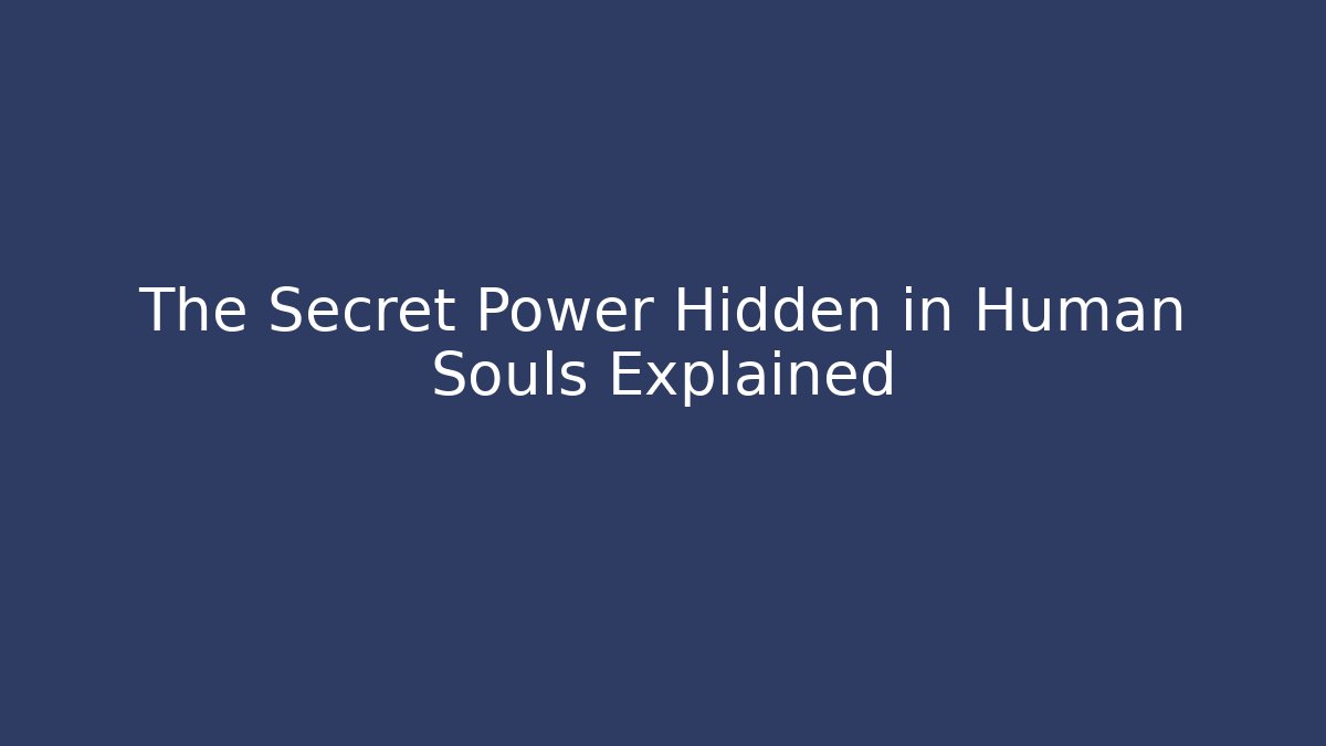 The Secret Power Hidden in Human Souls Explained