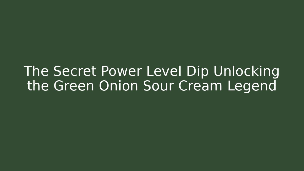 The Secret Power Level Dip Unlocking the Green Onion Sour Cream Legend