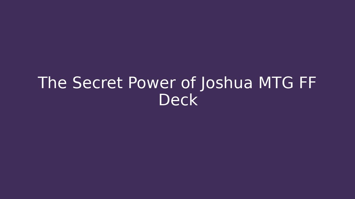The Secret Power of Joshua MTG FF Deck