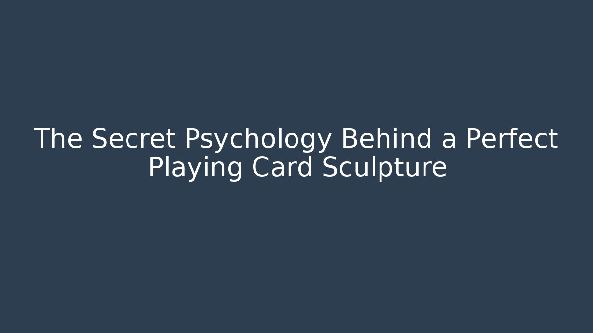 The Secret Psychology Behind a Perfect Playing Card Sculpture