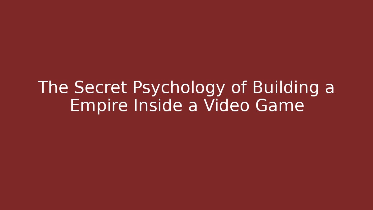 The Secret Psychology of Building a Empire Inside a Video Game