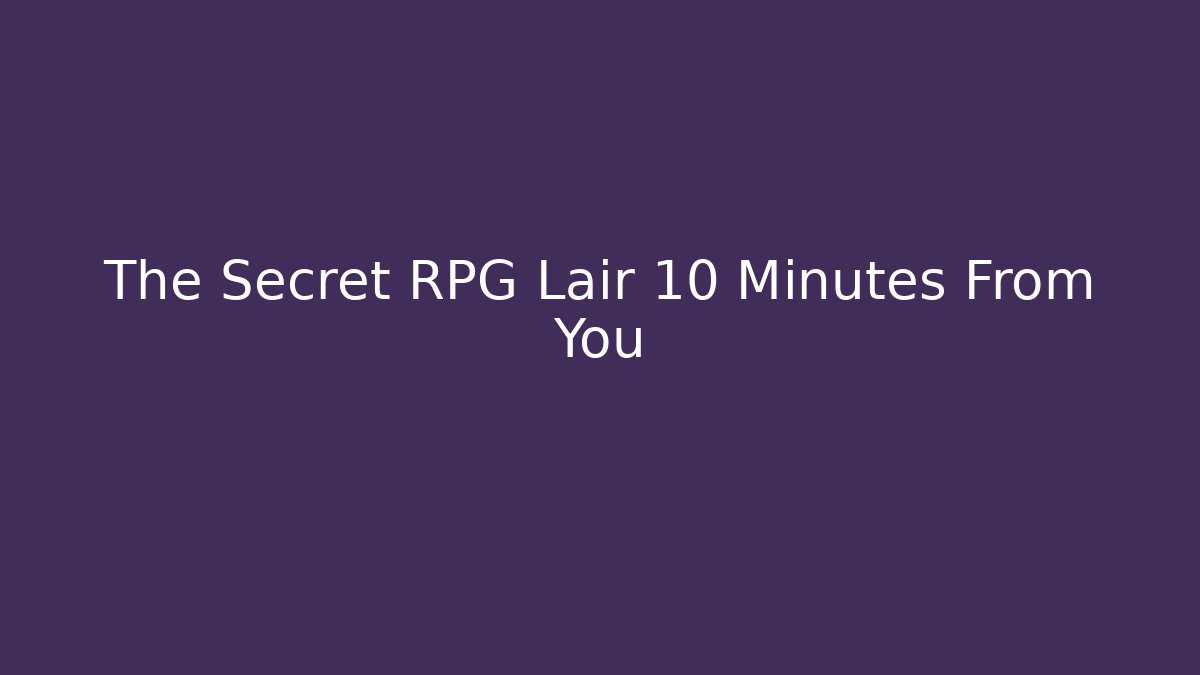The Secret RPG Lair 10 Minutes From You