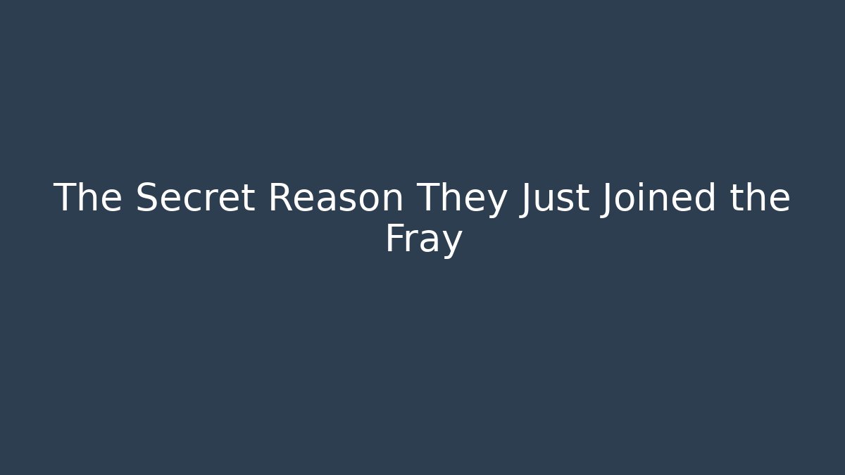 The Secret Reason They Just Joined the Fray