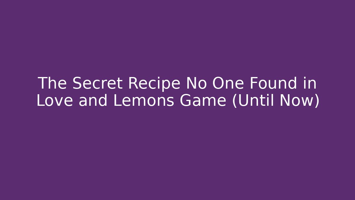 The Secret Recipe No One Found in Love and Lemons Game (Until Now)