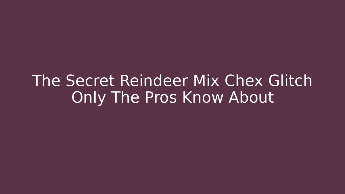 The Secret Reindeer Mix Chex Glitch Only The Pros Know About