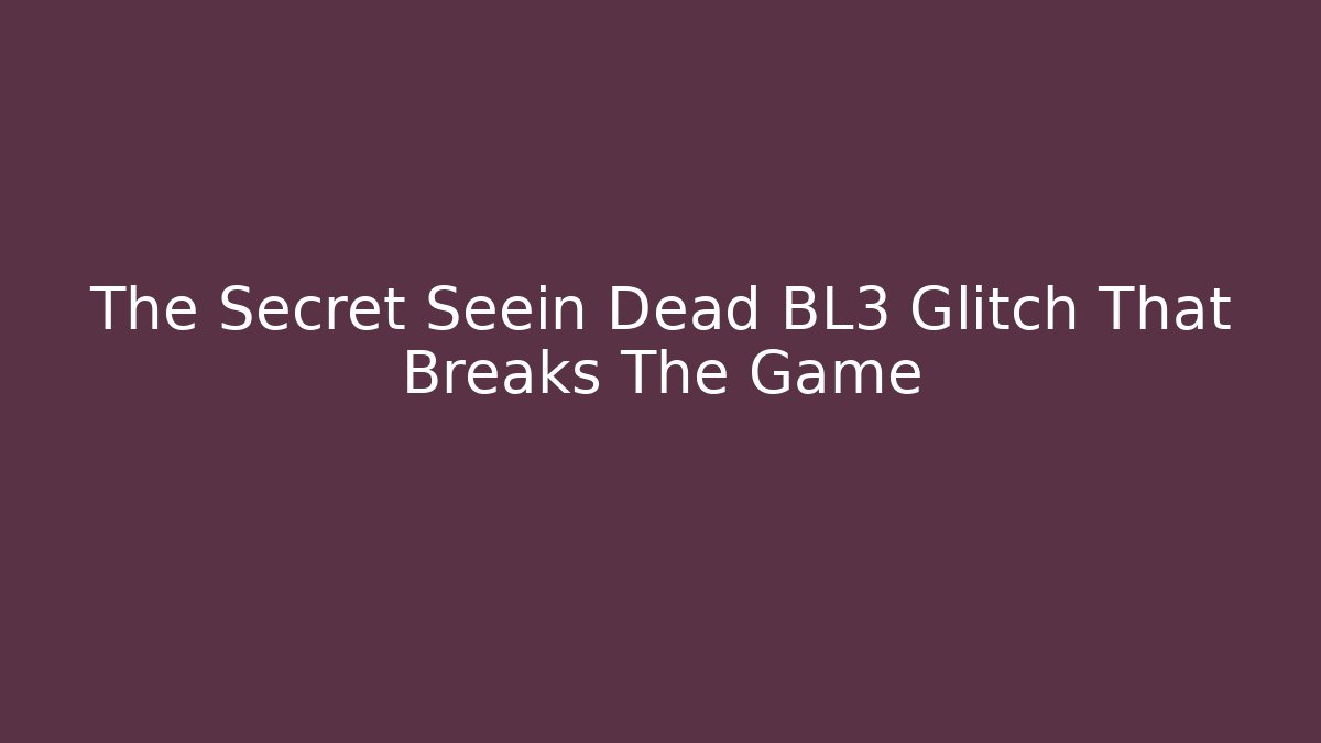 The Secret Seein Dead BL3 Glitch That Breaks The Game
