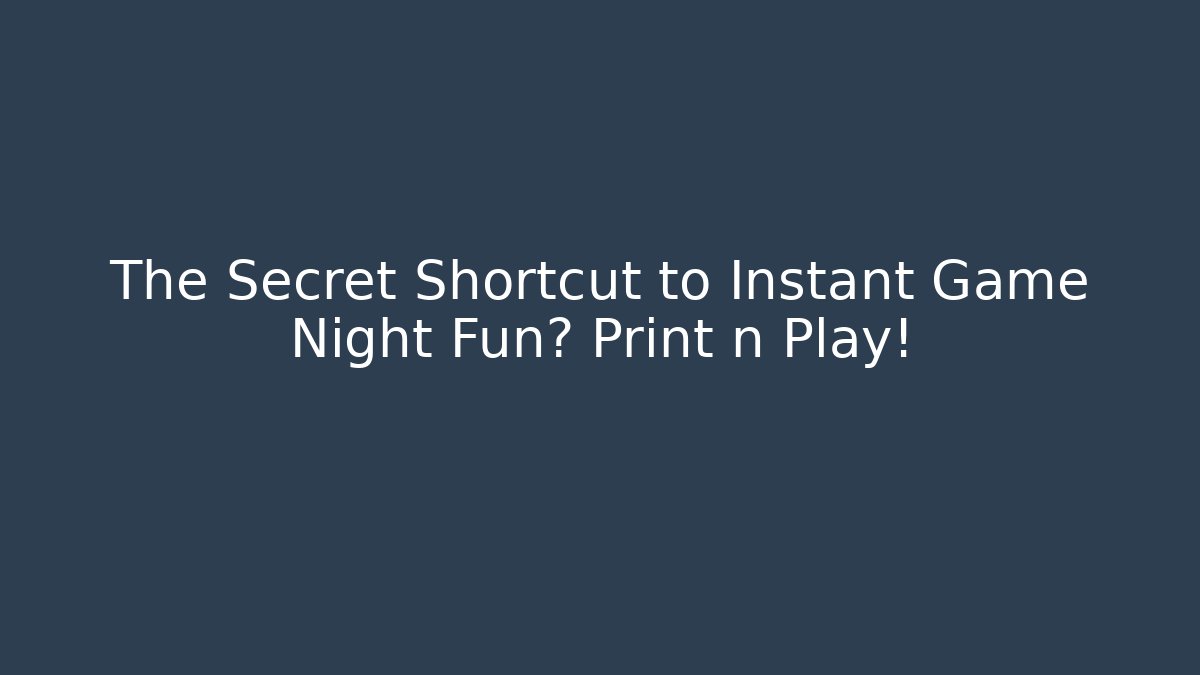 The Secret Shortcut to Instant Game Night Fun? Print n Play!