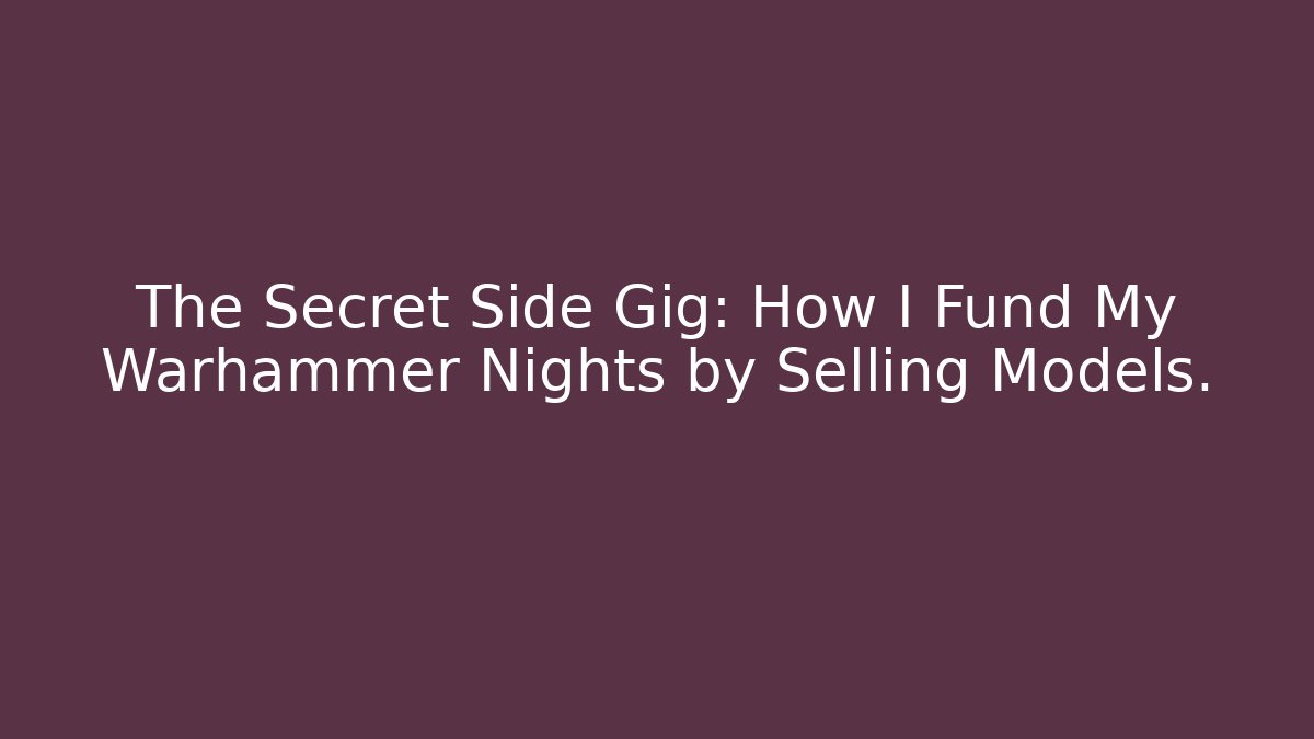 The Secret Side Gig: How I Fund My Warhammer Nights by Selling Models.
