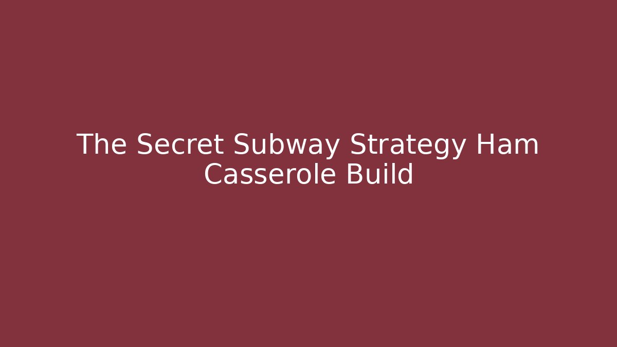 The Secret Subway Strategy Ham Casserole Build
