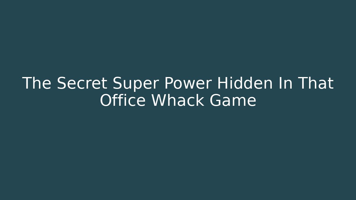 The Secret Super Power Hidden In That Office Whack Game