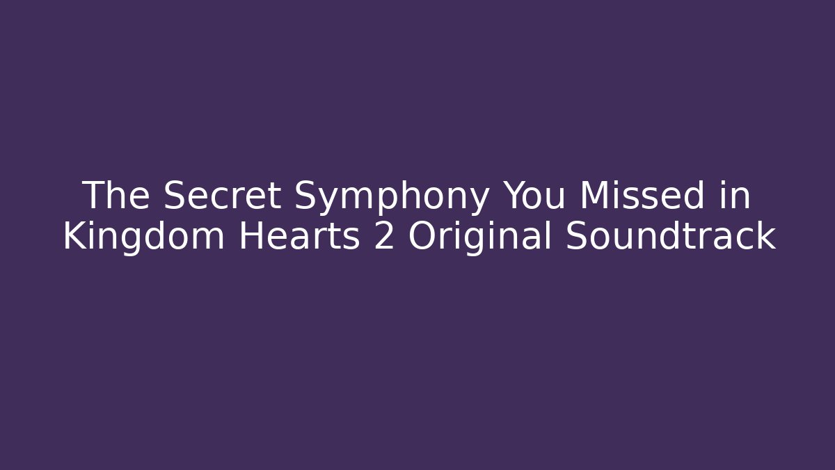 The Secret Symphony You Missed in Kingdom Hearts 2 Original Soundtrack