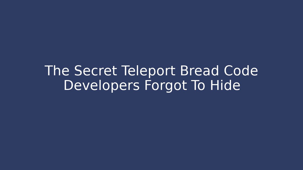 The Secret Teleport Bread Code Developers Forgot To Hide