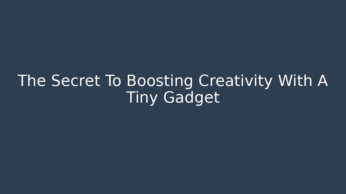 The Secret To Boosting Creativity With A Tiny Gadget