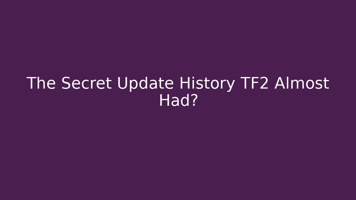 The Secret Update History TF2 Almost Had?