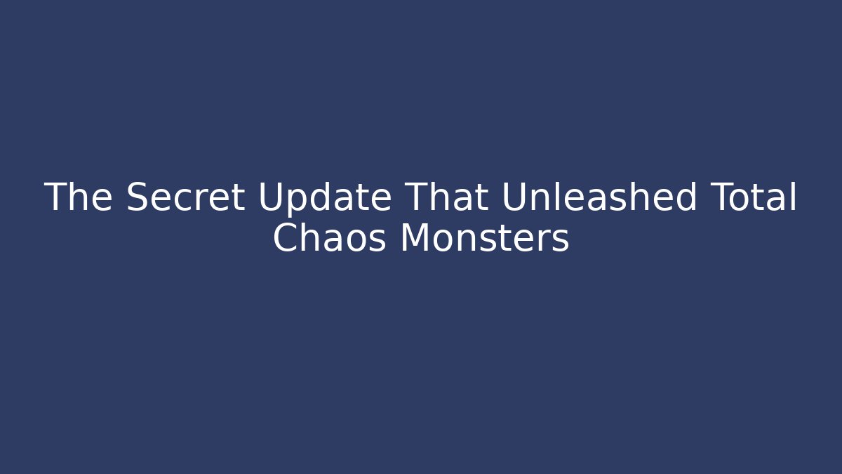 The Secret Update That Unleashed Total Chaos Monsters