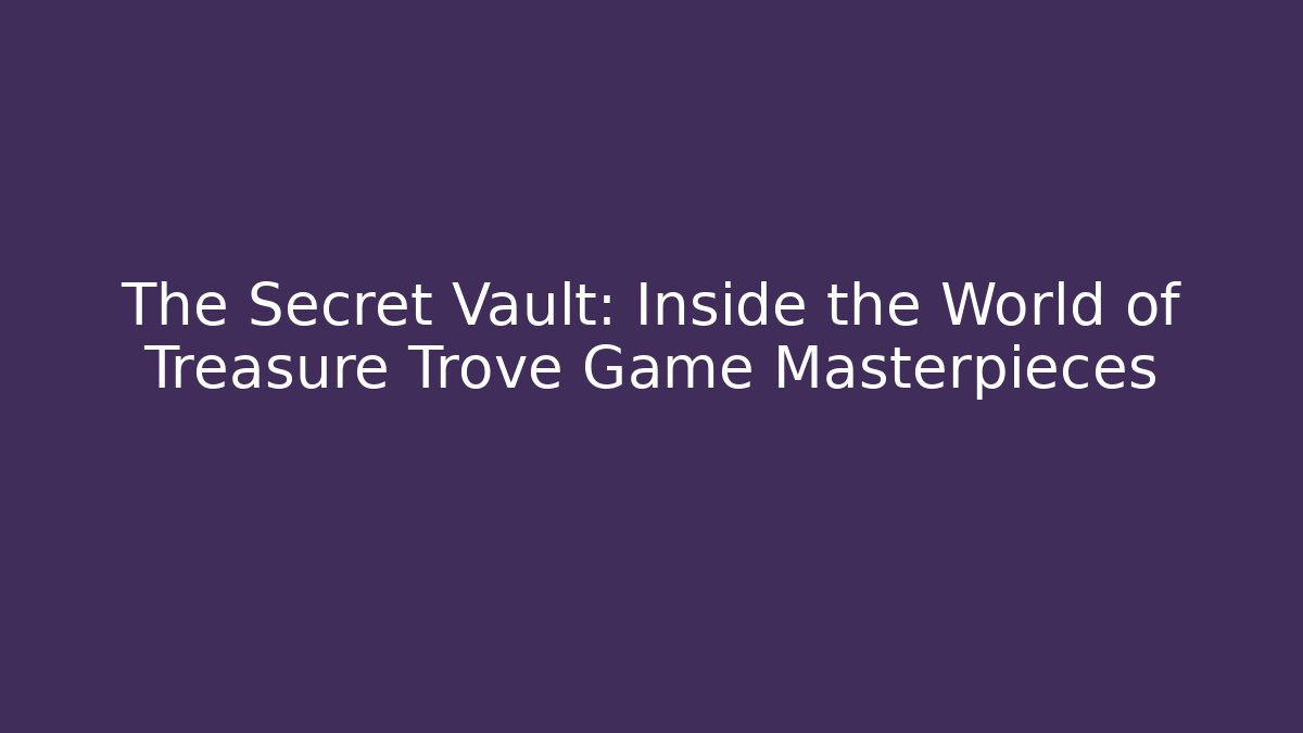 The Secret Vault: Inside the World of Treasure Trove Game Masterpieces