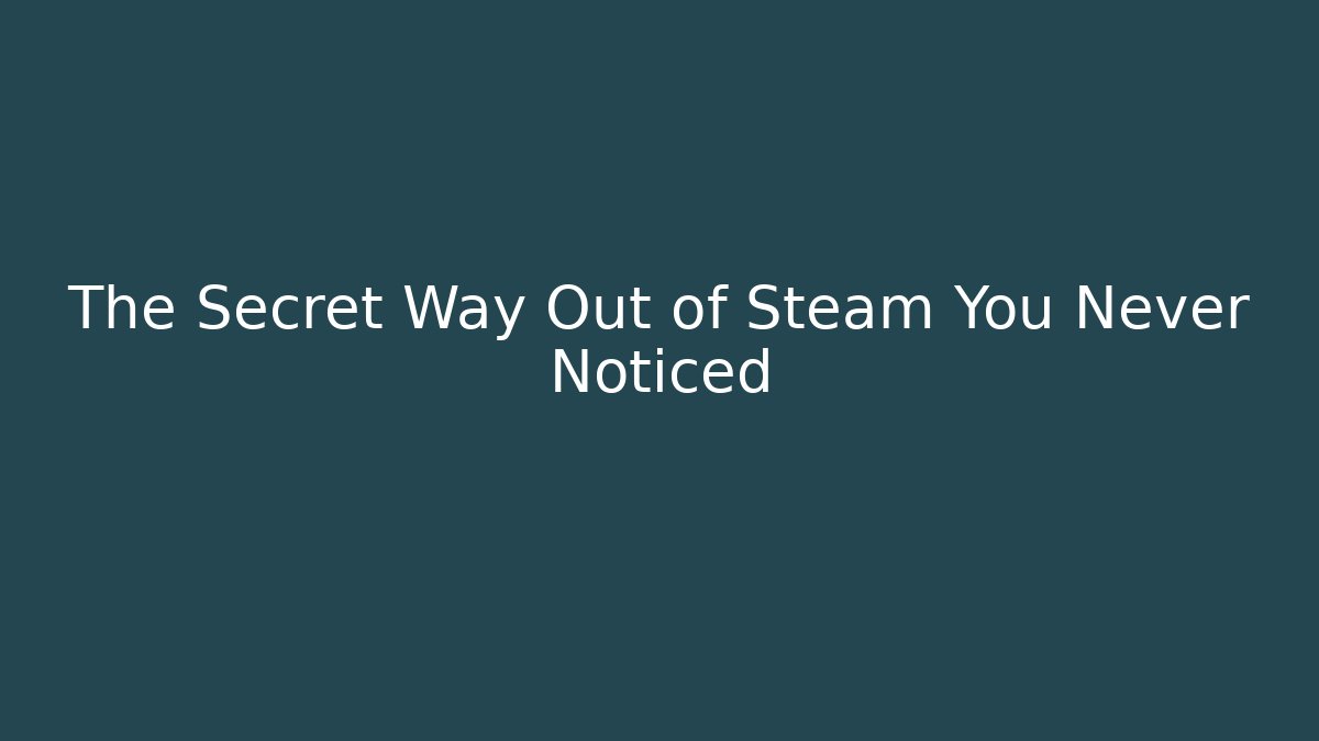 The Secret Way Out of Steam You Never Noticed