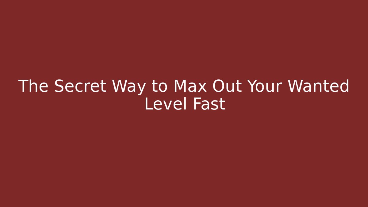 The Secret Way to Max Out Your Wanted Level Fast