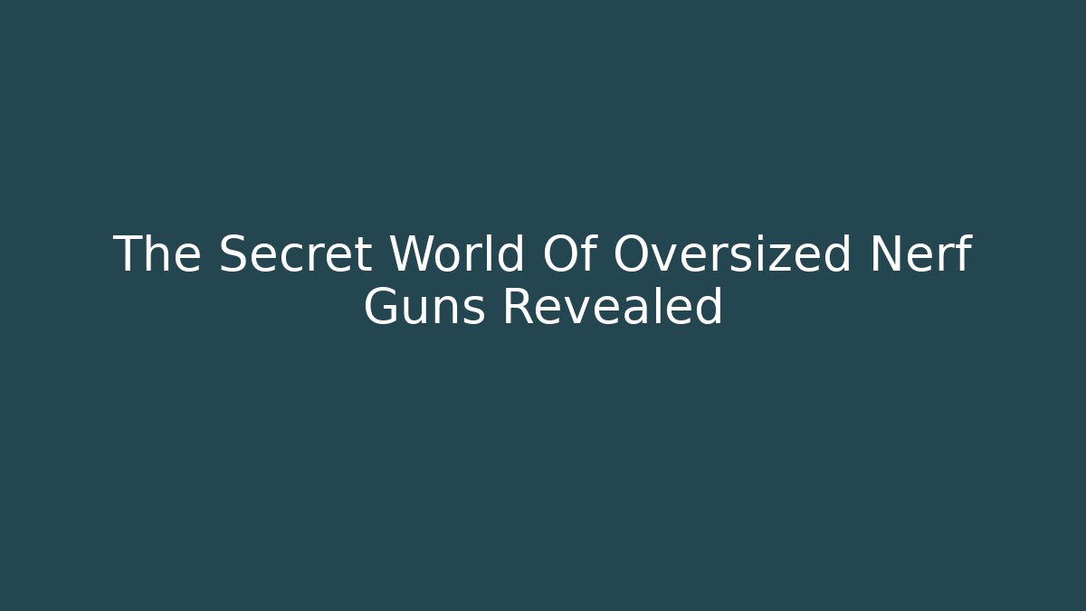 The Secret World Of Oversized Nerf Guns Revealed