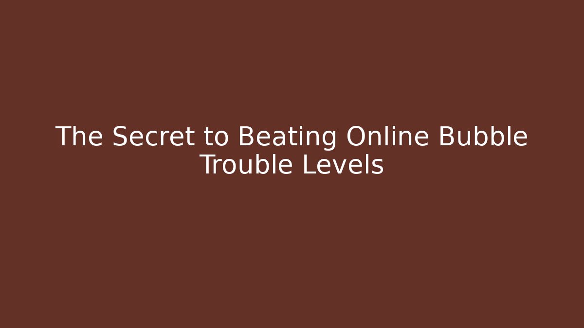 The Secret to Beating Online Bubble Trouble Levels