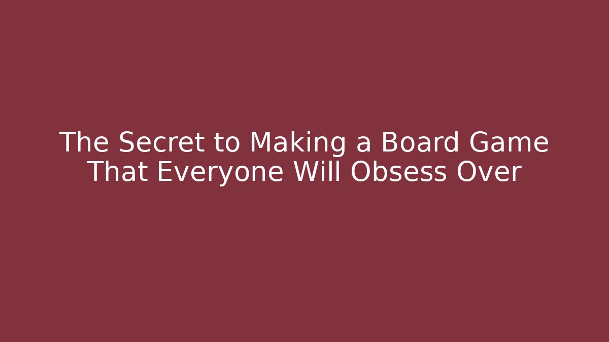 The Secret to Making a Board Game That Everyone Will Obsess Over