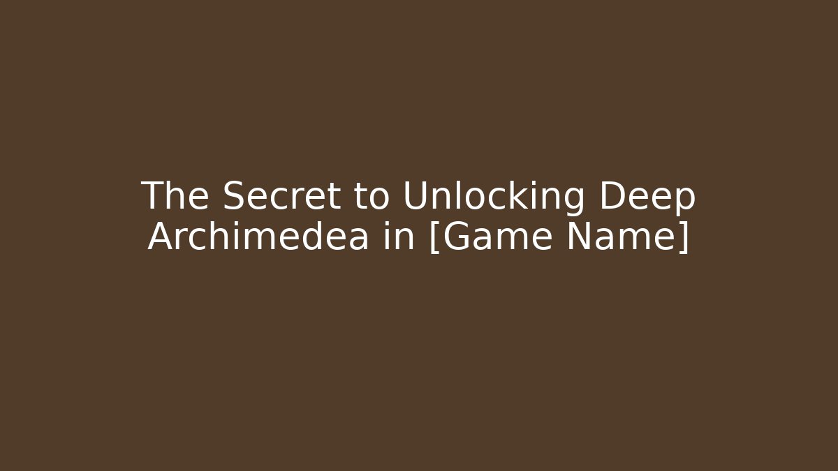 The Secret to Unlocking Deep Archimedea in [Game Name]