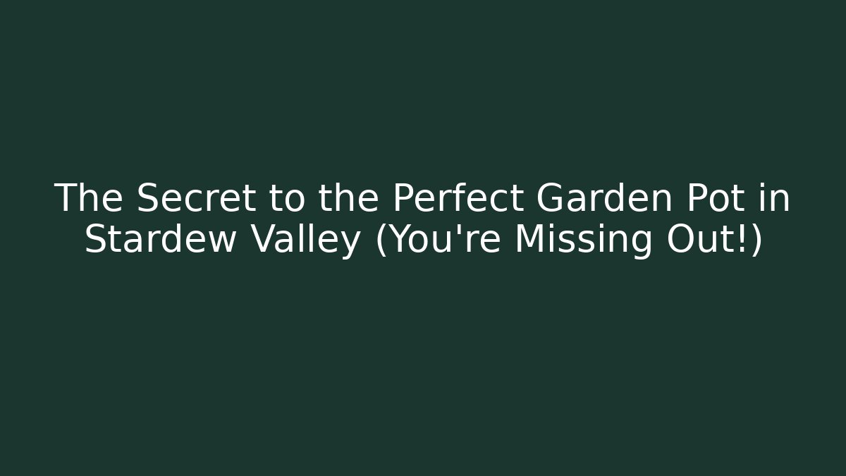 The Secret to the Perfect Garden Pot in Stardew Valley (You’re Missing Out!)
