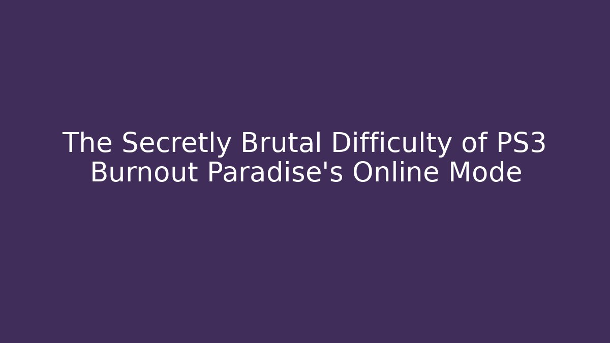 The Secretly Brutal Difficulty of PS3 Burnout Paradise's Online Mode