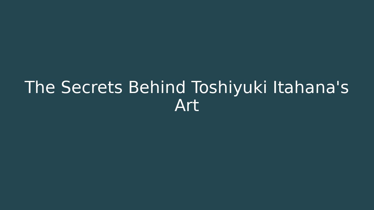The Secrets Behind Toshiyuki Itahana's Art
