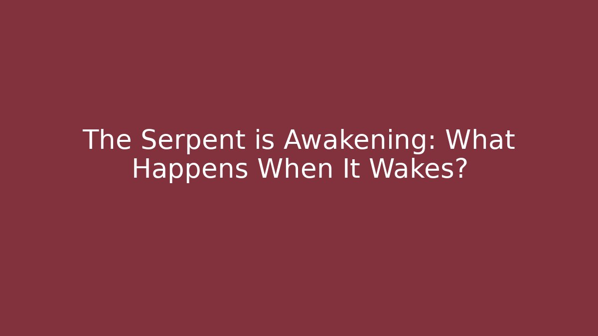The Serpent is Awakening: What Happens When It Wakes?