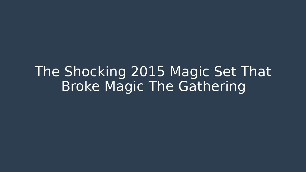 The Shocking 2015 Magic Set That Broke Magic The Gathering