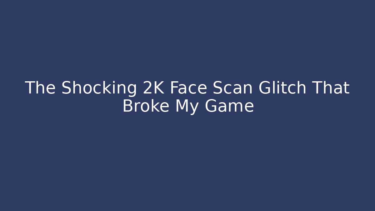 The Shocking 2K Face Scan Glitch That Broke My Game