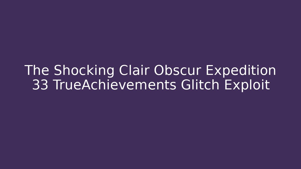 The Shocking Clair Obscur Expedition 33 TrueAchievements Glitch Exploit