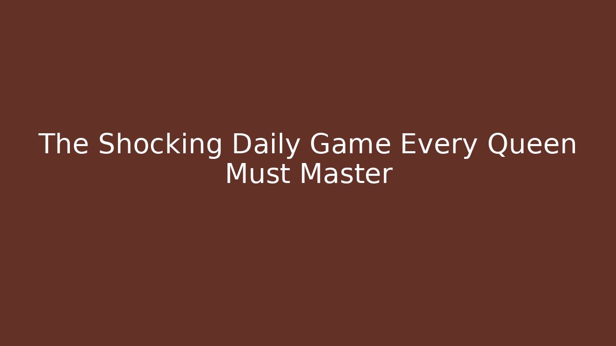 The Shocking Daily Game Every Queen Must Master