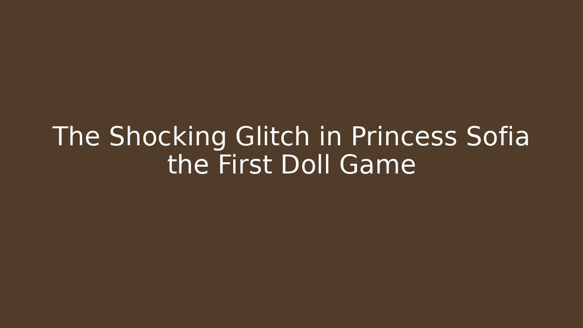 The Shocking Glitch in Princess Sofia the First Doll Game