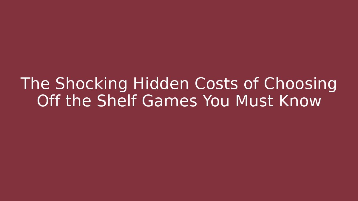 The Shocking Hidden Costs of Choosing Off the Shelf Games You Must Know