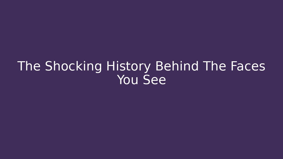 The Shocking History Behind The Faces You See