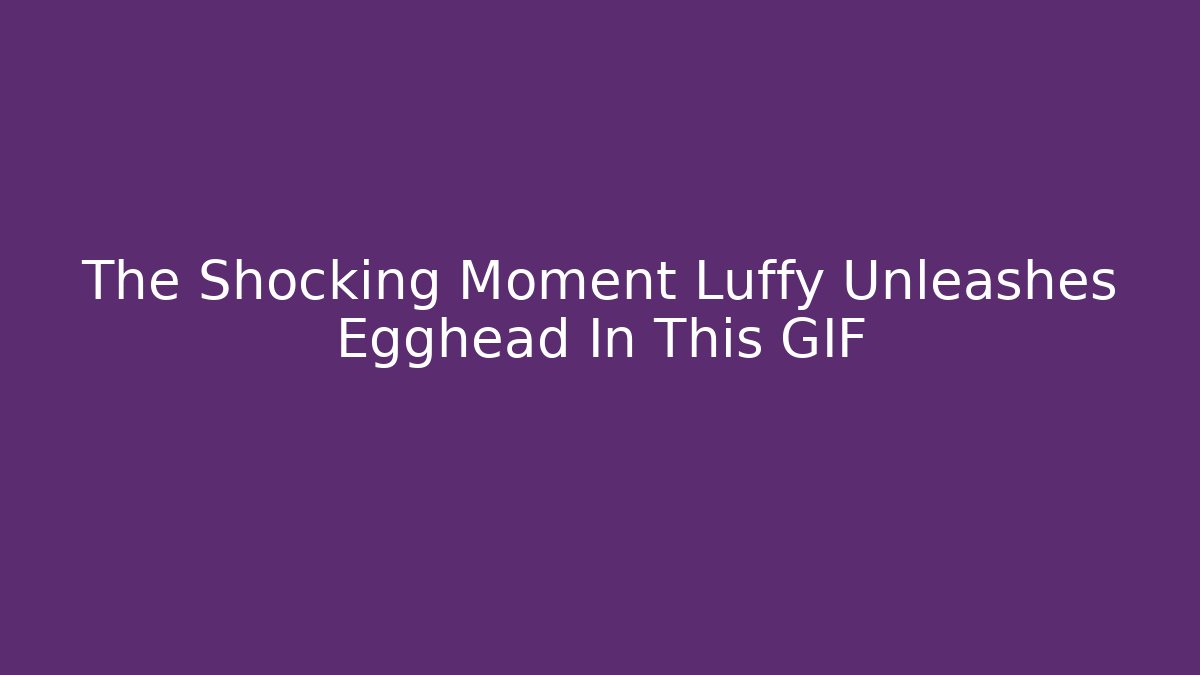 The Shocking Moment Luffy Unleashes Egghead In This GIF