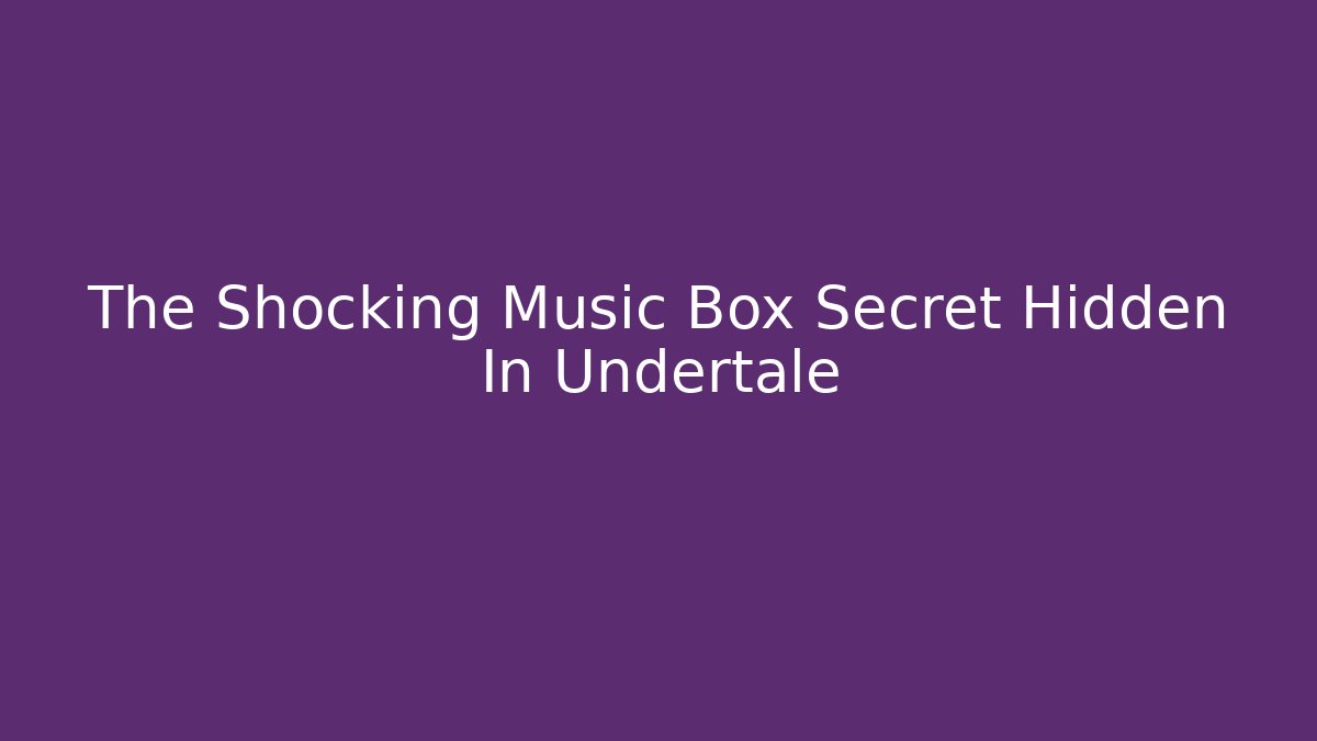 The Shocking Music Box Secret Hidden In Undertale
