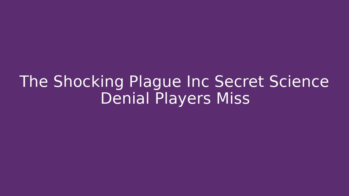 The Shocking Plague Inc Secret Science Denial Players Miss